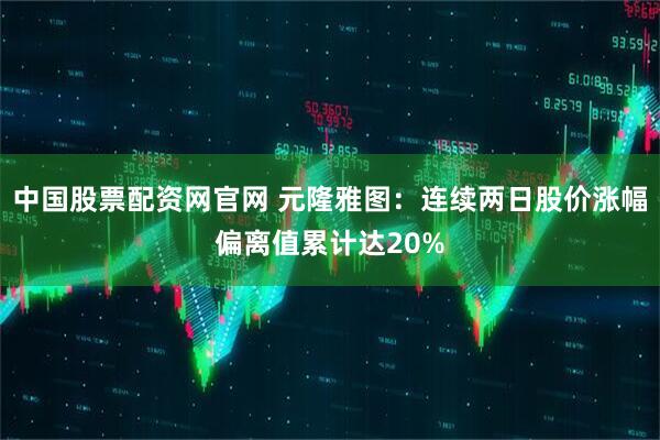 中国股票配资网官网 元隆雅图：连续两日股价涨幅偏离值累计达20%