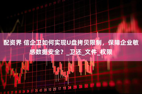 配资界 信企卫如何实现U盘拷贝限制，保障企业敏感数据安全？_卫还_文件_权限