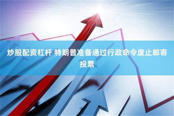 炒股配资杠杆 特朗普准备通过行政命令废止邮寄投票