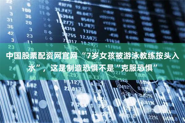 中国股票配资网官网 “7岁女孩被游泳教练按头入水”，这是制造恐惧不是“克服恐惧”