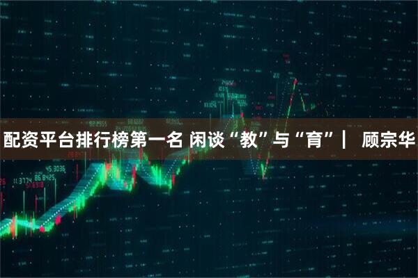 配资平台排行榜第一名 闲谈“教”与“育” ▏顾宗华