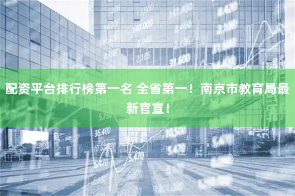 配资平台排行榜第一名 全省第一！南京市教育局最新官宣！