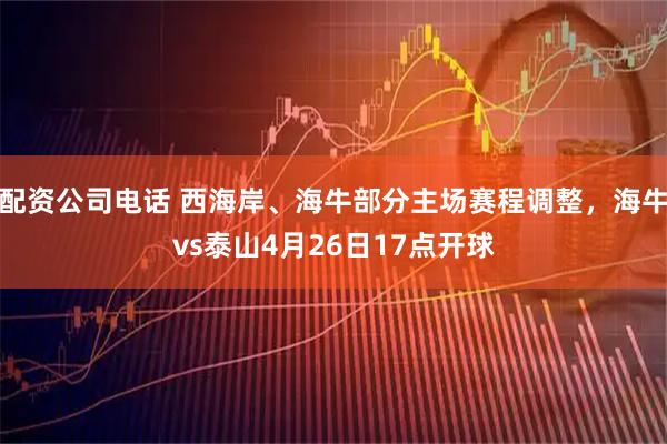 配资公司电话 西海岸、海牛部分主场赛程调整，海牛vs泰山4月26日17点开球