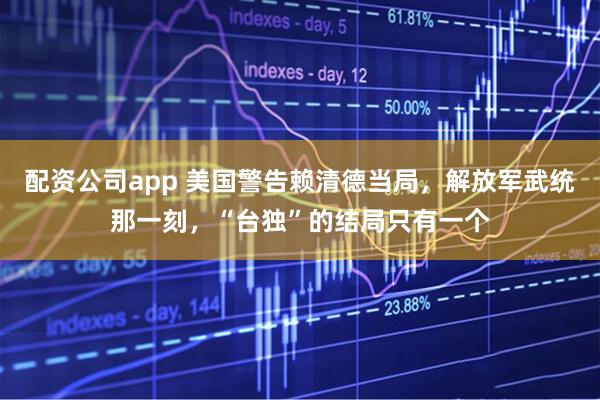 配资公司app 美国警告赖清德当局，解放军武统那一刻，“台独”的结局只有一个
