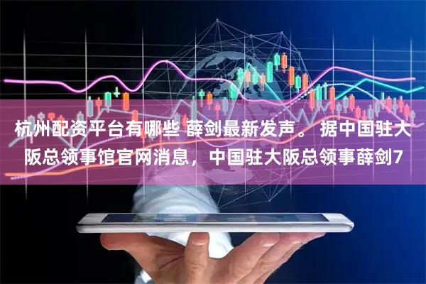 杭州配资平台有哪些 薛剑最新发声。 据中国驻大阪总领事馆官网消息，中国驻大阪总领事薛剑7