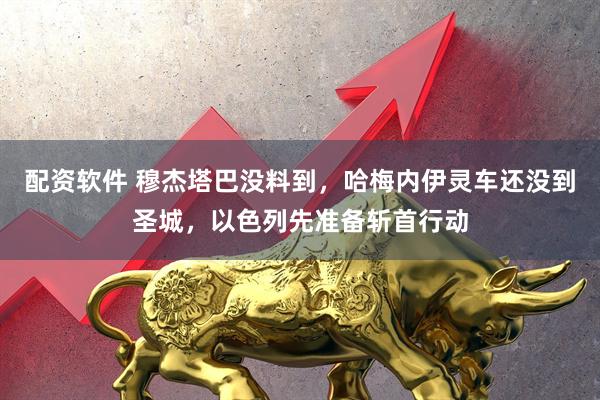 配资软件 穆杰塔巴没料到，哈梅内伊灵车还没到圣城，以色列先准备斩首行动