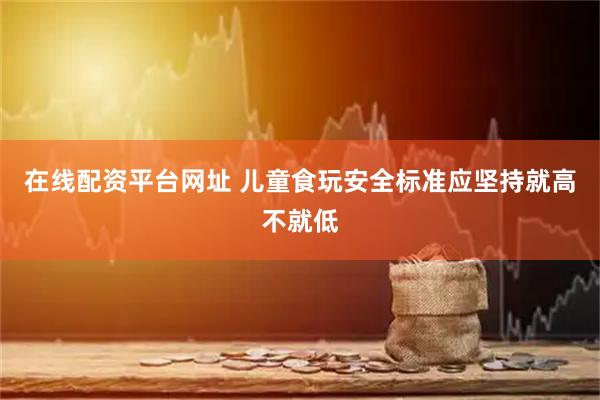 在线配资平台网址 儿童食玩安全标准应坚持就高不就低