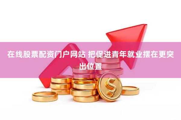 在线股票配资门户网站 把促进青年就业摆在更突出位置